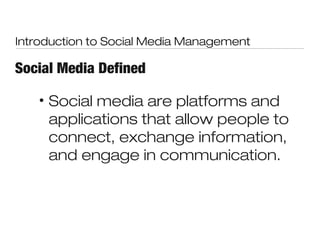 Introduction to Social Media Management

Social Media Defined

   •   Social media are platforms and
       applications that allow people to
       connect, exchange information,
       and engage in communication.
 