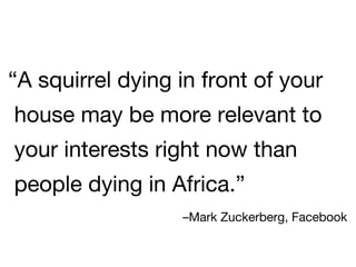 “A squirrel dying in front of your
house may be more relevant to
your interests right now than
people dying in Africa.”
                  –Mark Zuckerberg, Facebook
 