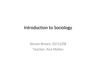 Introduction to Sociology Steven Brown, 02/12/08 Teacher: Ana Mallen 