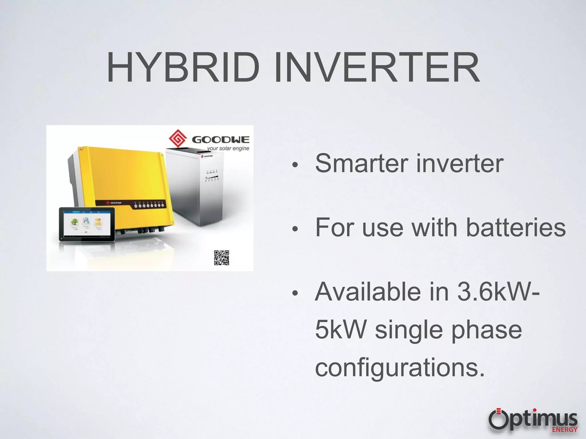 HYBRID INVERTER
• Smarter inverter
• For use with batteries
• Available in 3.6kW-
5kW single phase
configurations.
 