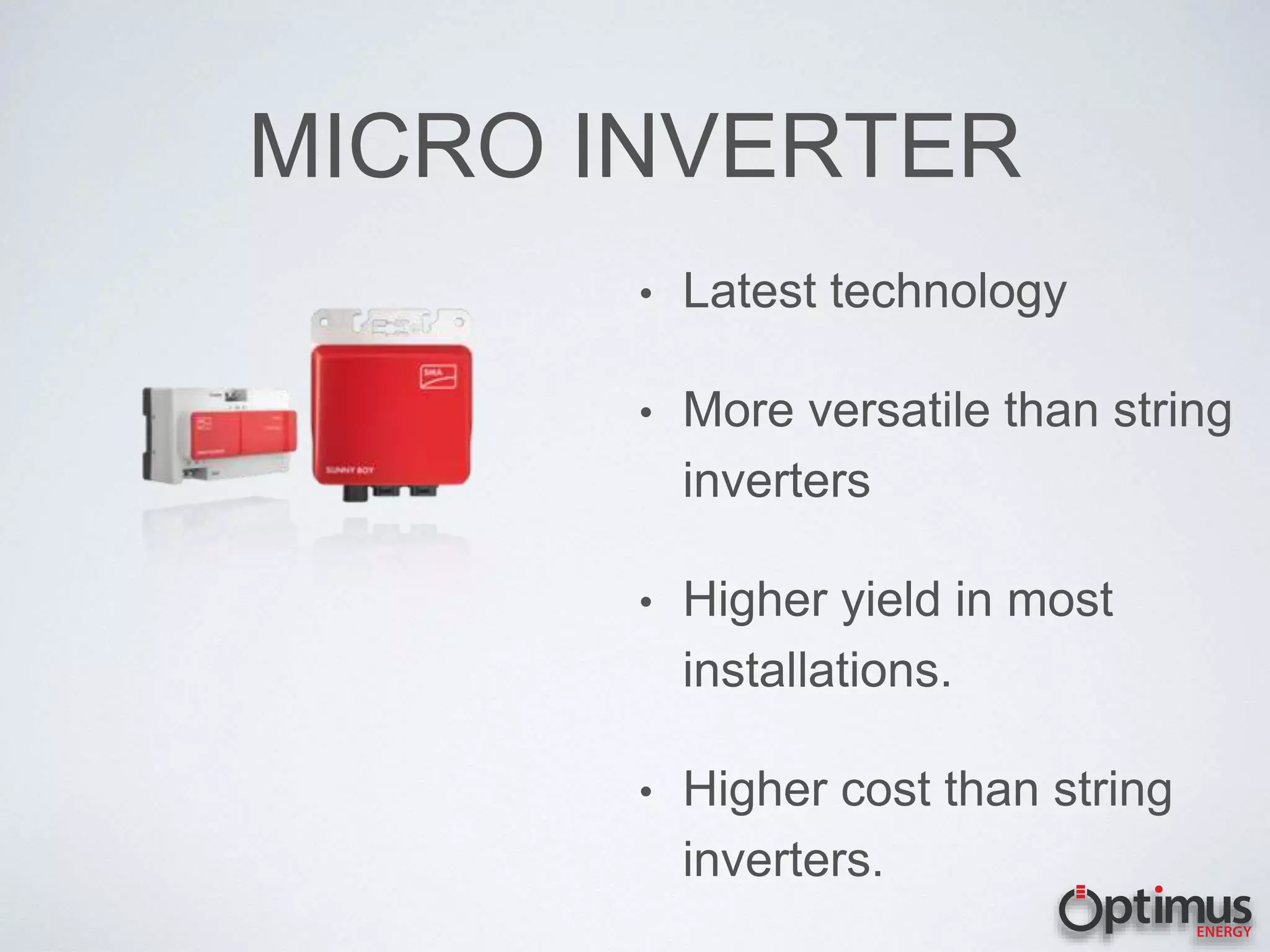 MICRO INVERTER
• Latest technology
• More versatile than string
inverters
• Higher yield in most
installations.
• Higher cost than string
inverters.
 