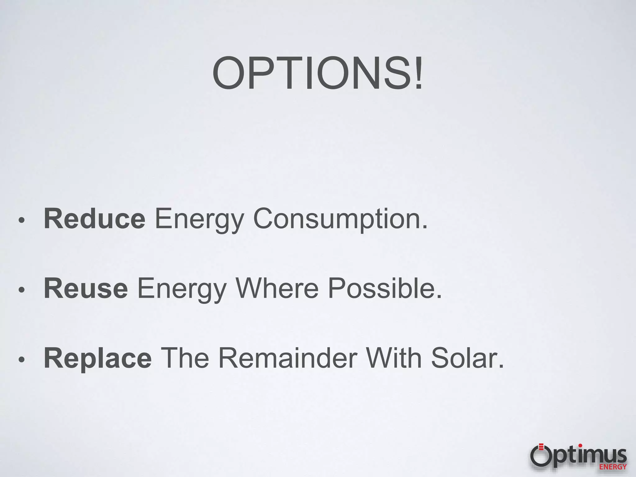 OPTIONS!
• Reduce Energy Consumption.
• Reuse Energy Where Possible.
• Replace The Remainder With Solar.
 