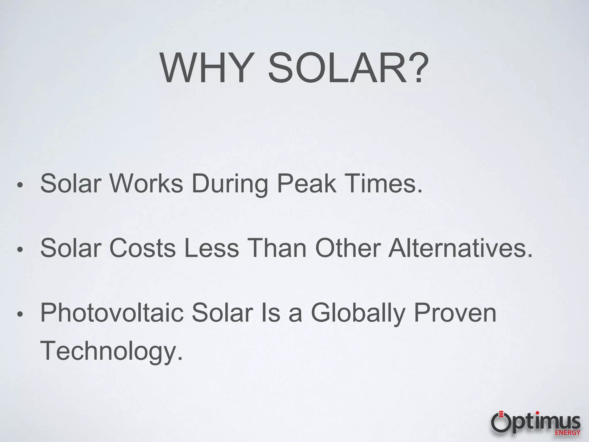 WHY SOLAR?
• Solar Works During Peak Times.
• Solar Costs Less Than Other Alternatives.
• Photovoltaic Solar Is a Globally Proven
Technology.
 
