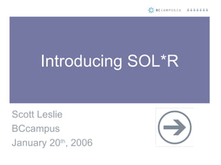 Introducing SOL*R Scott Leslie BCcampus January 20 th , 2006 