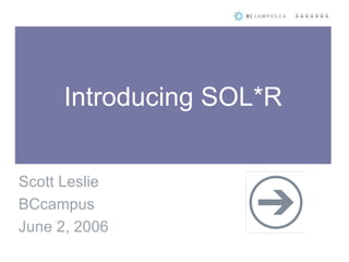 Introducing SOL*R Scott Leslie BCcampus June 2, 2006 