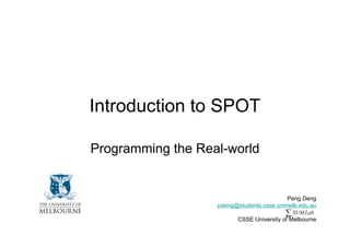 Introduction to SPOT

Programming the Real-world


                                           Peng Deng
                   pdeng@students.csse.unimelb.edu.au
                                          ∑ SUM Lab
                         CSSE University of Melbourne