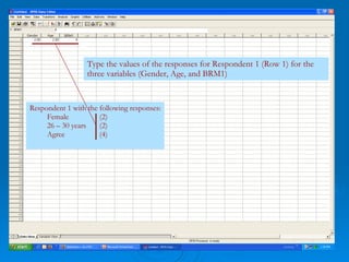 Respondent 1 with the following responses: Female (2)  26 – 30 years (2) Agree (4) Type the values of the responses for Respondent 1 (Row 1) for the three variables (Gender, Age, and BRM1) 
