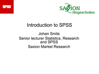 Introduction to SPSS Johan Smits Senior lecturer Statistics, Research and SPSS Saxion Market Research 