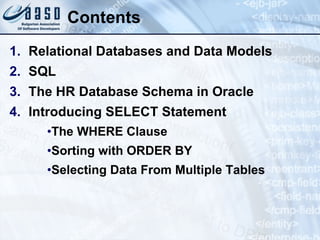 Contents Relational Databases and Data Models SQL The HR Database Schema in Oracle Introducing SELECT Statement The WHERE Clause Sorting with ORDER BY Selecting Data From Multiple Tables 