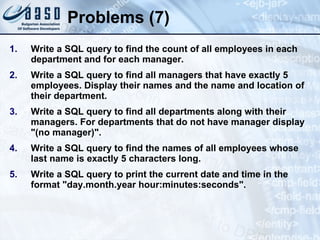 Problems (7) Write a SQL query to find the count of all employees in each department and for each manager. Write a SQL query to find all managers that have exactly 5 employees. Display their names and the name and location of their department. Write a SQL query to find all departments along with their managers. For departments that do not have manager display "(no manager)". Write a SQL query to find the names of all employees whose last name is exactly 5 characters long. Write a SQL query to print the current date and time in the format " day.month.year hour:minutes:seconds ". 
