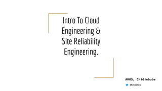 Intro To Cloud
Engineering &
Site Reliability
Engineering.
AMOS, Chidiebube
@bubeamos
 