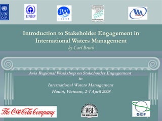 1
Introduction to Stakeholder Engagement in
International Waters Management
by Carl Bruch
Asia Regional Workshop on Stakeholder Engagement
in
International Waters Management
Hanoi, Vietnam, 2-4 April 2008
 