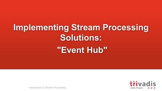 Implementing Stream Processing
Solutions:
"Event Hub"
Introduction to Stream Processing
 