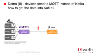 Demo (II) - devices send to MQTT instead of Kafka –
how to get the data into Kafka?
Truck-2
truck/nn/
position
Truck-1
Truck-3
truck
position raw
?
Introduction to Stream Processing
1522846456703,101,31,1927624662,Normal,37.
31,-94.31,-4802309397906690837
 
