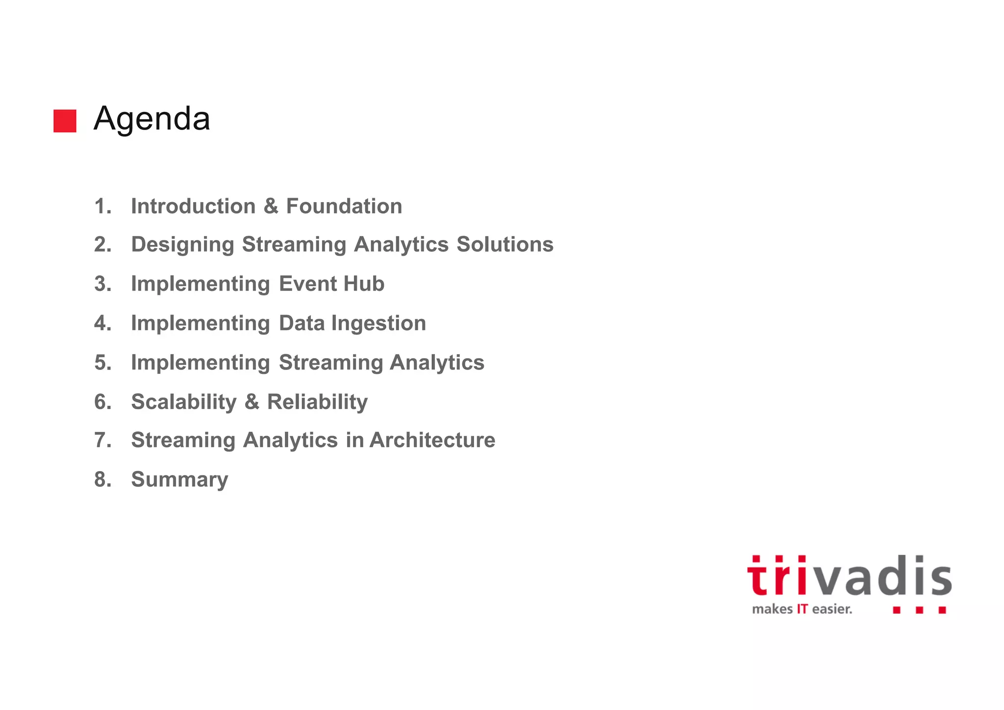Agenda
1. Introduction & Foundation
2. Designing Streaming Analytics Solutions
3. Implementing Event Hub
4. Implementing Data Ingestion
5. Implementing Streaming Analytics
6. Scalability & Reliability
7. Streaming Analytics in Architecture
8. Summary
 