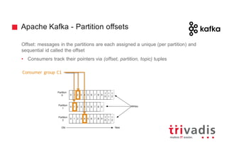 Apache Kafka - Partition offsets
Offset: messages in the partitions are each assigned a unique (per partition) and
sequential id called the offset
• Consumers track their pointers via (offset, partition, topic) tuples
Consumer	 group	C1
 