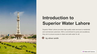 Introduction to
Superior Water Lahore
Superior Water Lahore provides high-quality water services to residential
and commercial customers. With a commitment to purity and excellence,
they aim to ensure access to clean and safe water for all.
by oliver smith
 
