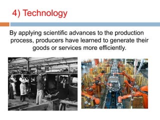 4) Technology
By applying scientific advances to the production
process, producers have learned to generate their
goods or services more efficiently.
 
