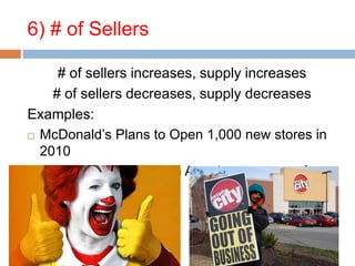 6) # of Sellers
# of sellers increases, supply increases
# of sellers decreases, supply decreases
Examples:
 McDonald’s Plans to Open 1,000 new stores in
2010
 All Circuit City stores in America went out of
business
 