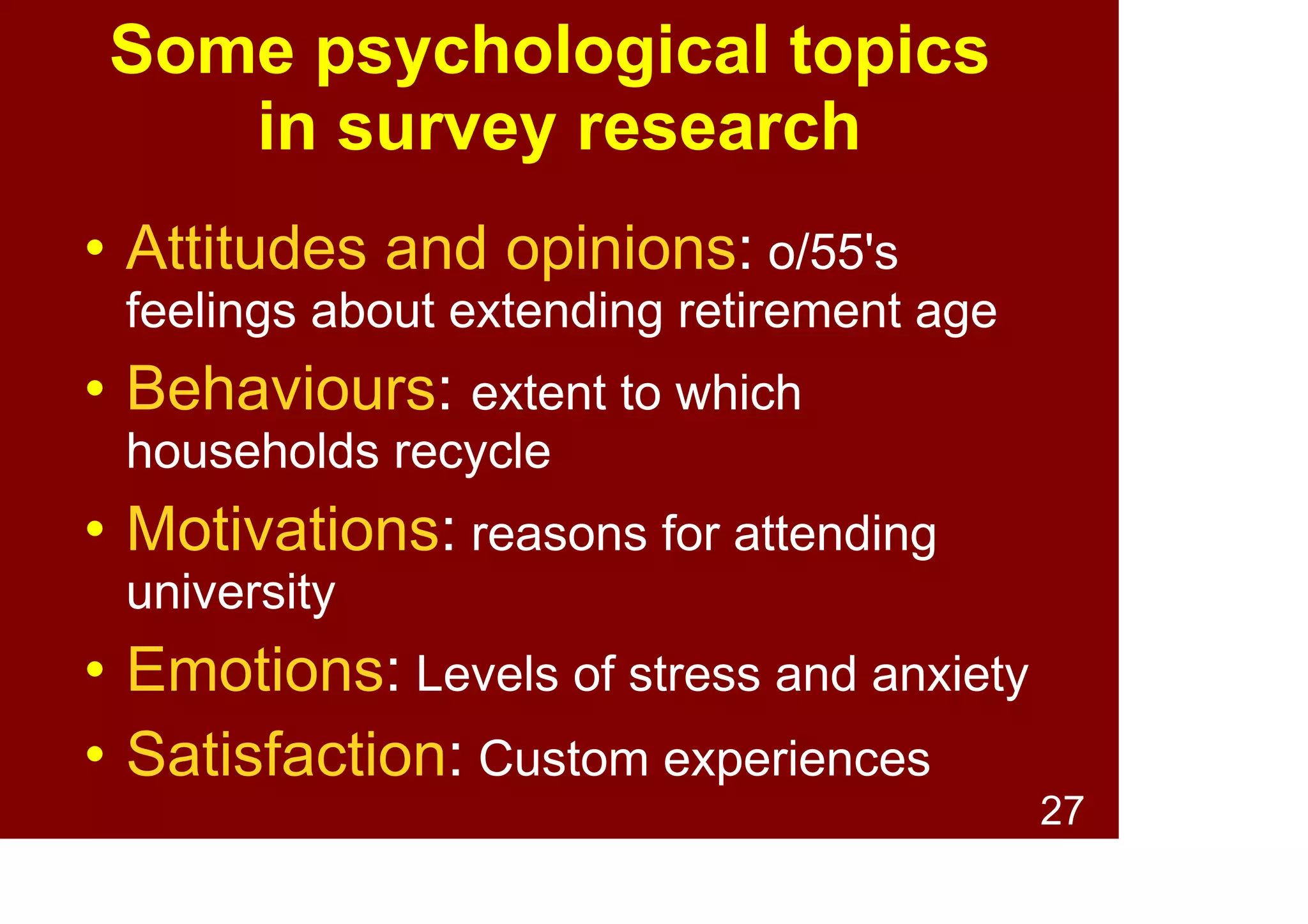 27
Some fields which use
survey research
Field Examples
Demographics Census
Epidemiology Health surveys
Marketing Customer satisfation
Politics Polls
Psychology Attitudes, Emotions
Sociology Social trends
 