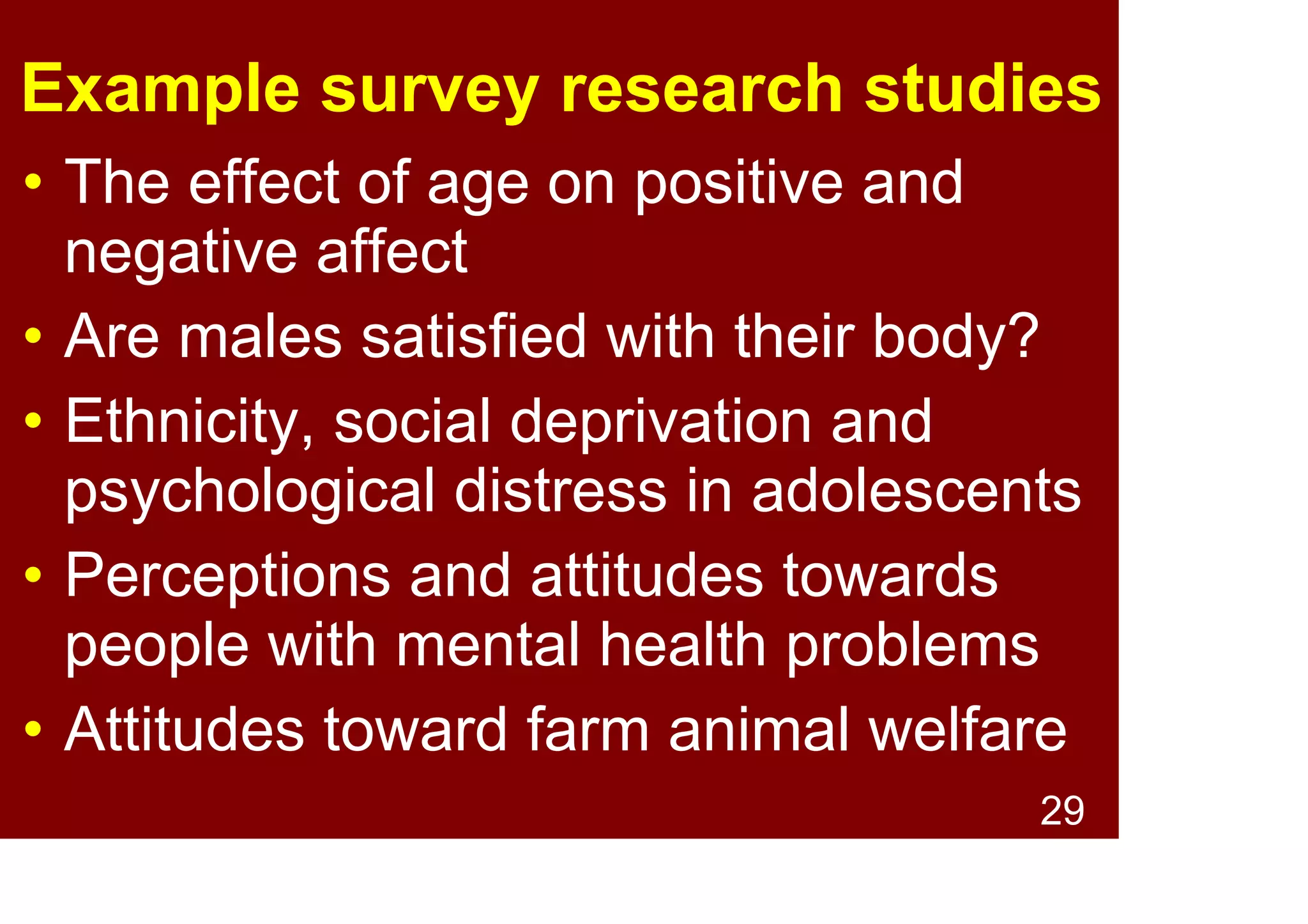 29
Example survey research studies
• Environmental attitudes across
cultures
• Effect of working hours on family life,
depression & stress related health
problems
• Optimism & pessimism as predictors
of change in health after major life
events
 