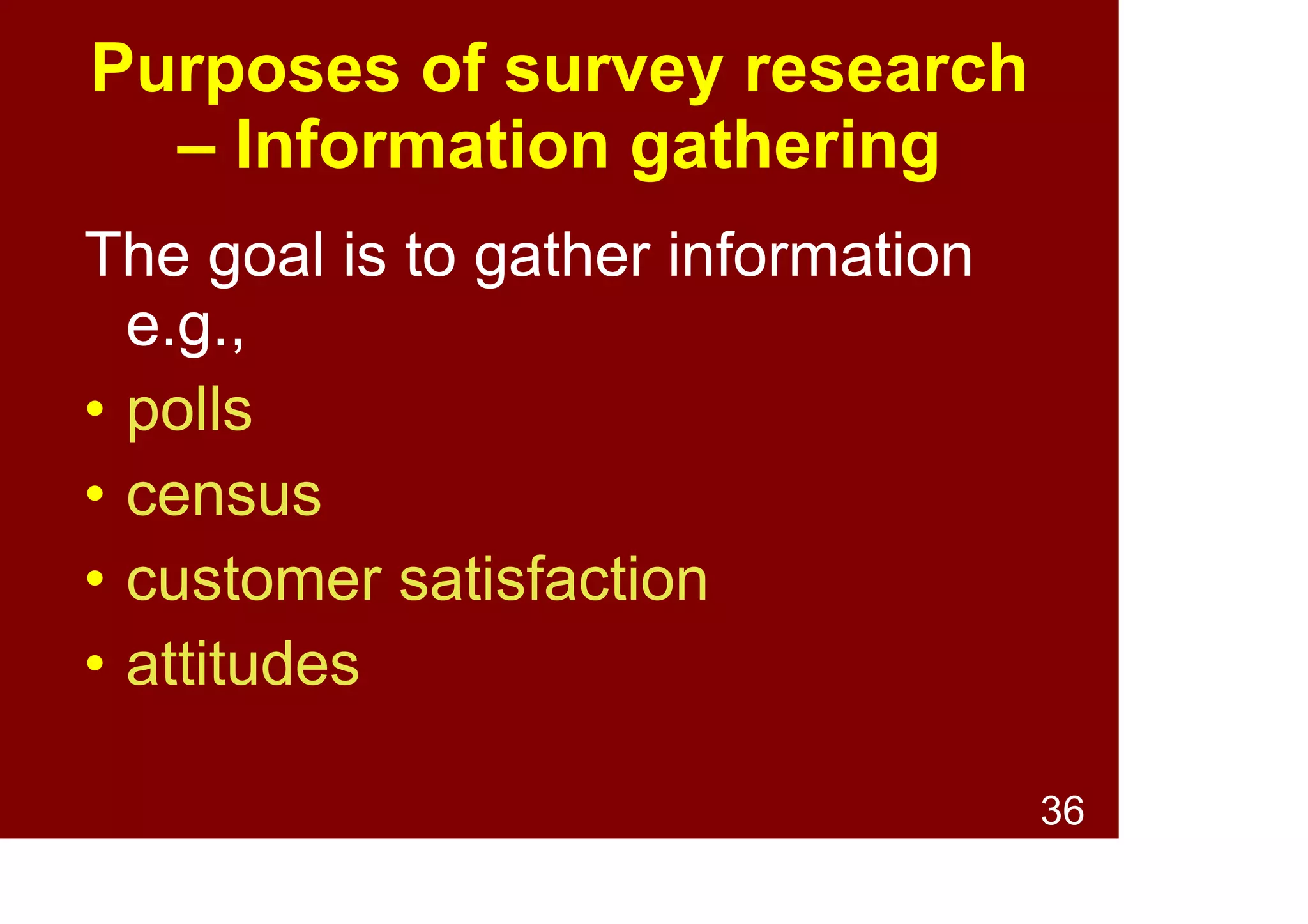 36
Purposes of survey research
– Information gathering
The goal is to gather information
e.g.,
• polls
• census
• customer satisfaction
• attitudes
 