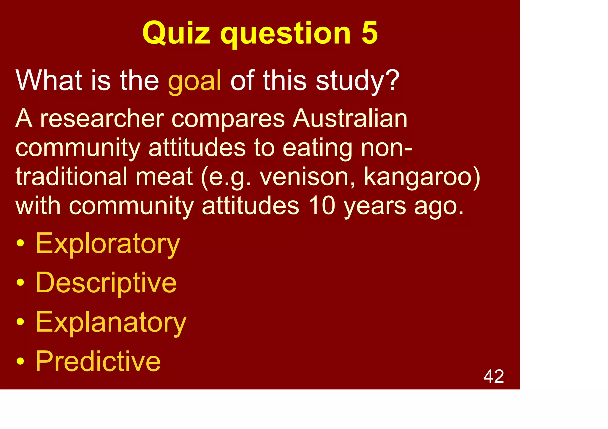 42
Survey research purposes -
Predictive
The goal is to be able to make
accurate/useful predictions –
i.e., what will happen?, e.g.,
• Does a couple’s length of time
together prior to having children
predict relationship satisfaction
after having children? Theory
Testing
& Building
 