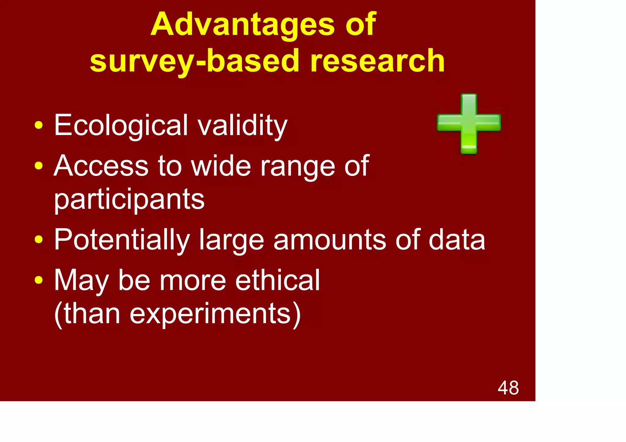 48
Advantages of
survey-based research
● Ecological validity
● Access to wide range of
participants
● Potentially large amounts of data
● May be more ethical
(than experiments)
 