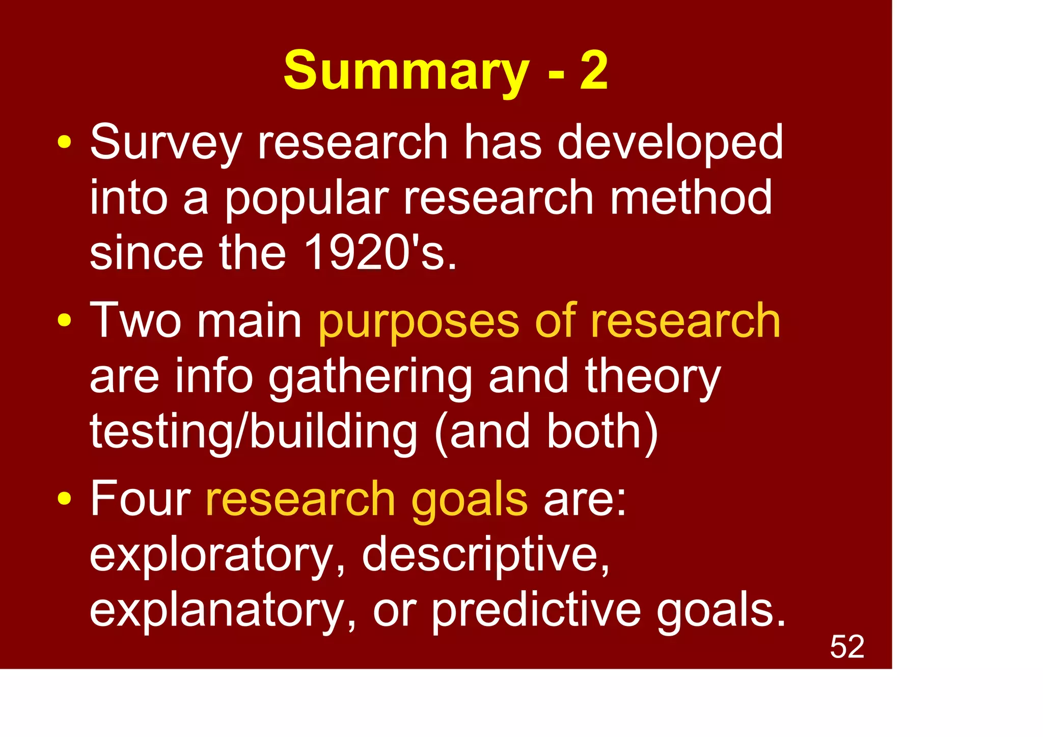52
Summary - 2
● What is a survey?
● A standardised stimulus
designed to convert fuzzy
psychological phenomenon into
hard data.
● History
● Survey research has developed
into a popular research method
since the 1920's.
 