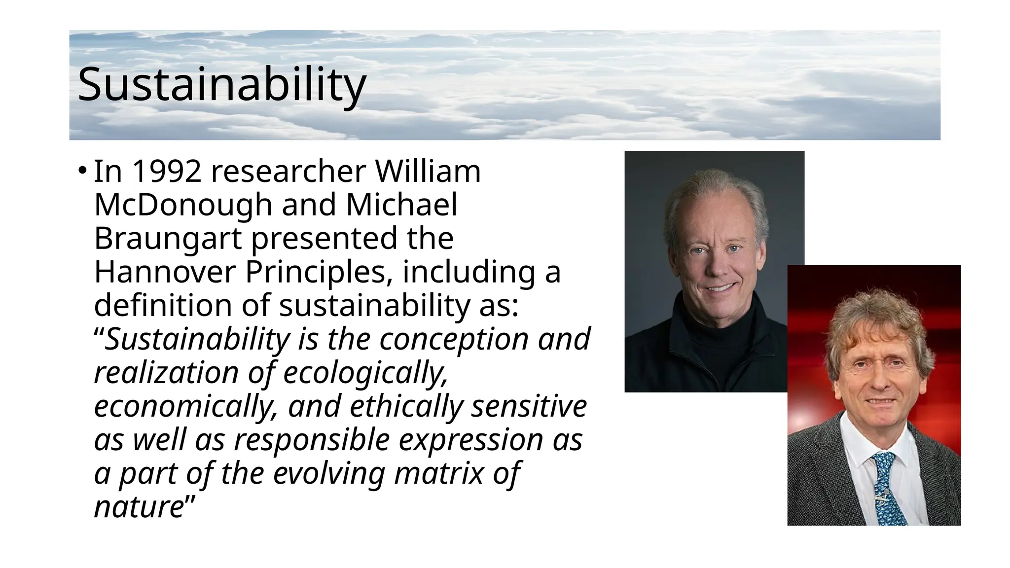 Sustainability
• In 1992 researcher William
McDonough and Michael
Braungart presented the
Hannover Principles, including a
definition of sustainability as:
“Sustainability is the conception and
realization of ecologically,
economically, and ethically sensitive
as well as responsible expression as
a part of the evolving matrix of
nature”
 