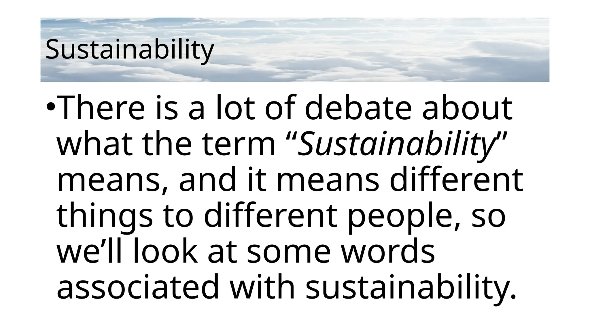 Sustainability
•There is a lot of debate about
what the term “Sustainability”
means, and it means different
things to different people, so
we’ll look at some words
associated with sustainability.
 