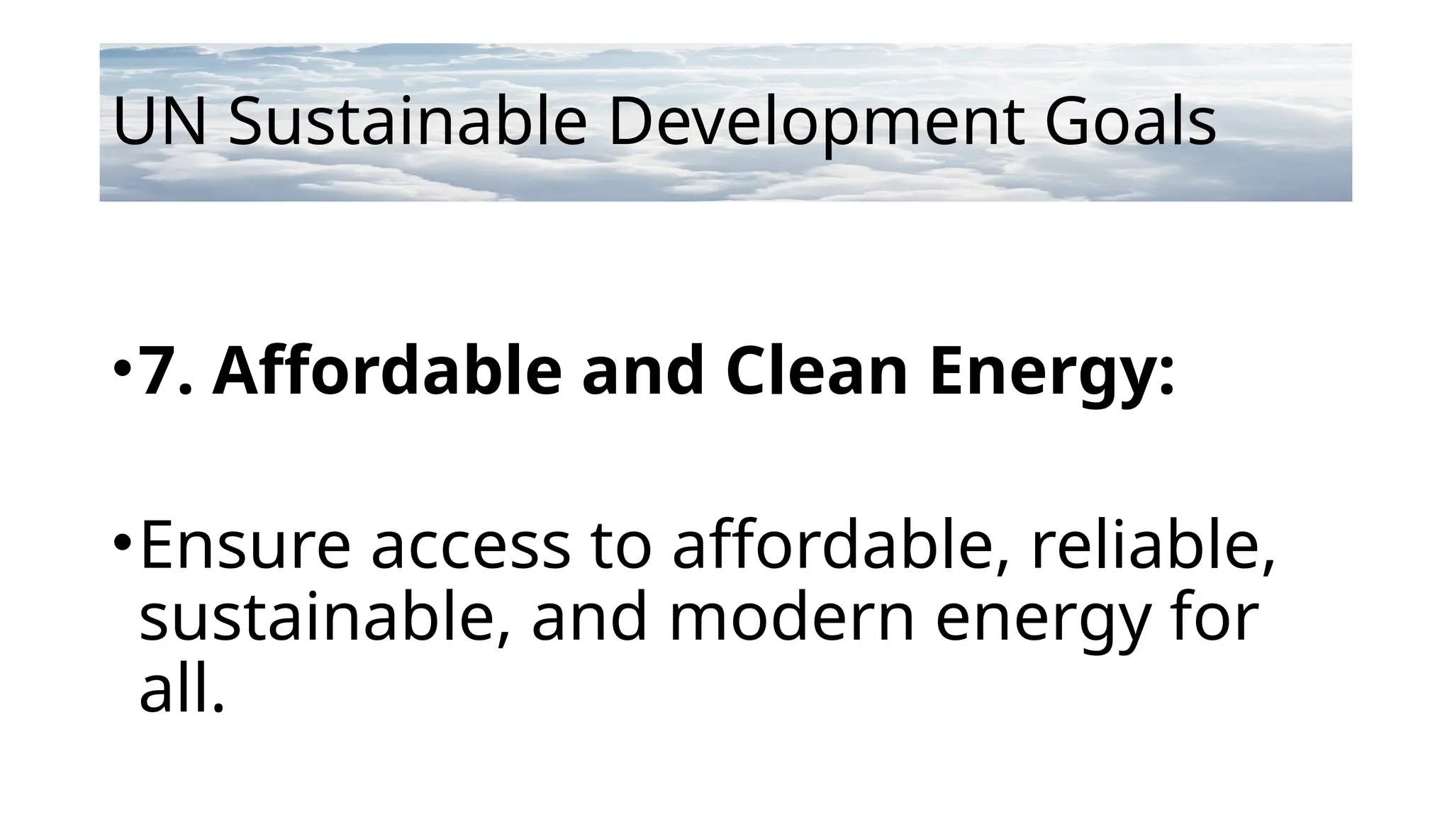 UN Sustainable Development Goals
•7. Affordable and Clean Energy:
•Ensure access to affordable, reliable,
sustainable, and modern energy for
all.
 
