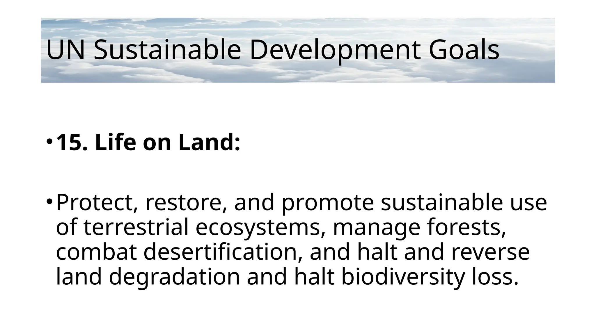 UN Sustainable Development Goals
•15. Life on Land:
•Protect, restore, and promote sustainable use
of terrestrial ecosystems, manage forests,
combat desertification, and halt and reverse
land degradation and halt biodiversity loss.
 