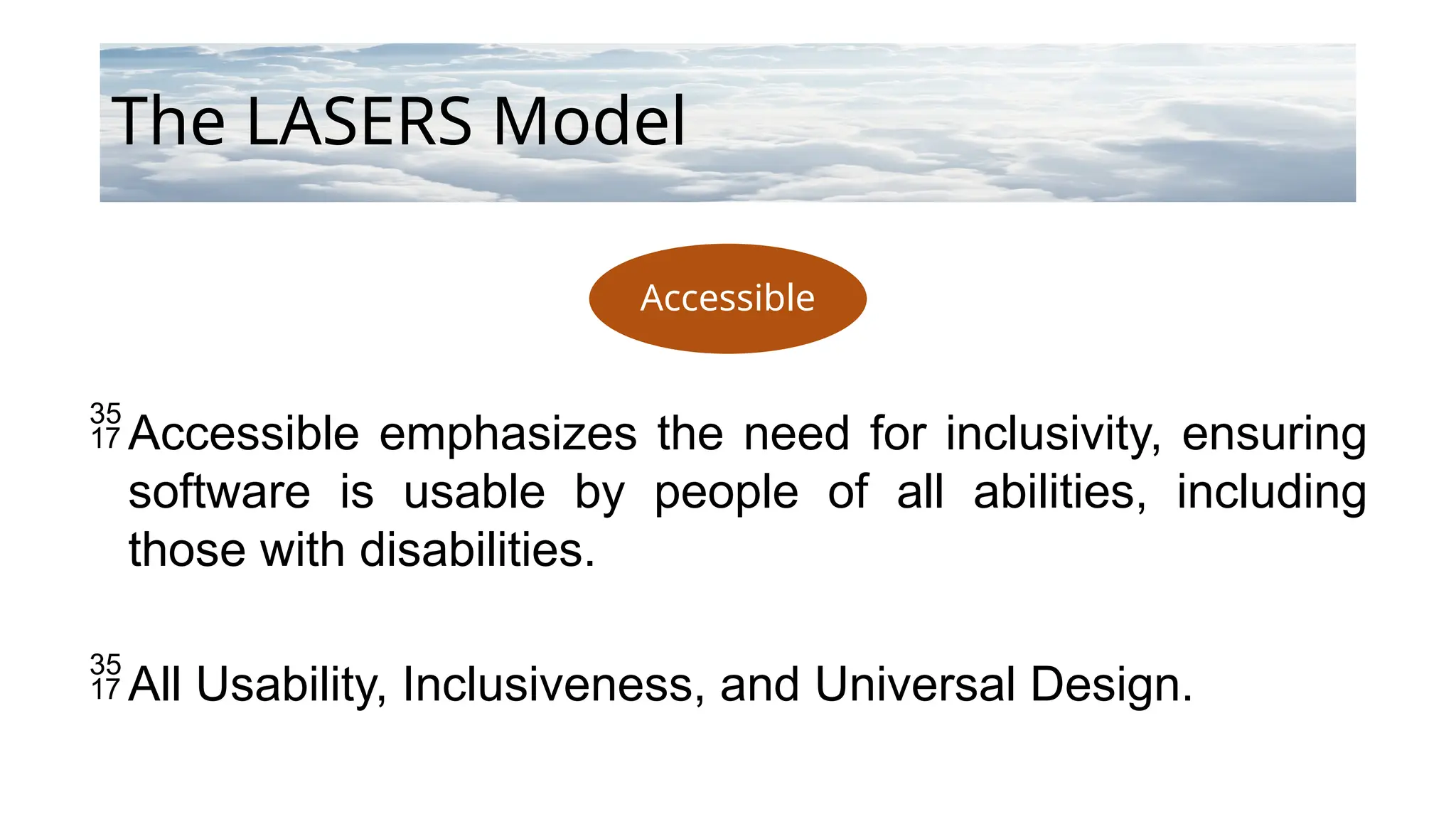 Accessible
The LASERS Model
Accessible emphasizes the need for inclusivity, ensuring
software is usable by people of all abilities, including
those with disabilities.
All Usability, Inclusiveness, and Universal Design.
 