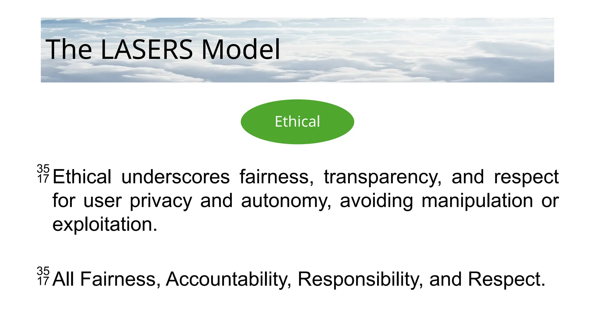 Ethical
The LASERS Model
Ethical underscores fairness, transparency, and respect
for user privacy and autonomy, avoiding manipulation or
exploitation.
All Fairness, Accountability, Responsibility, and Respect.
 