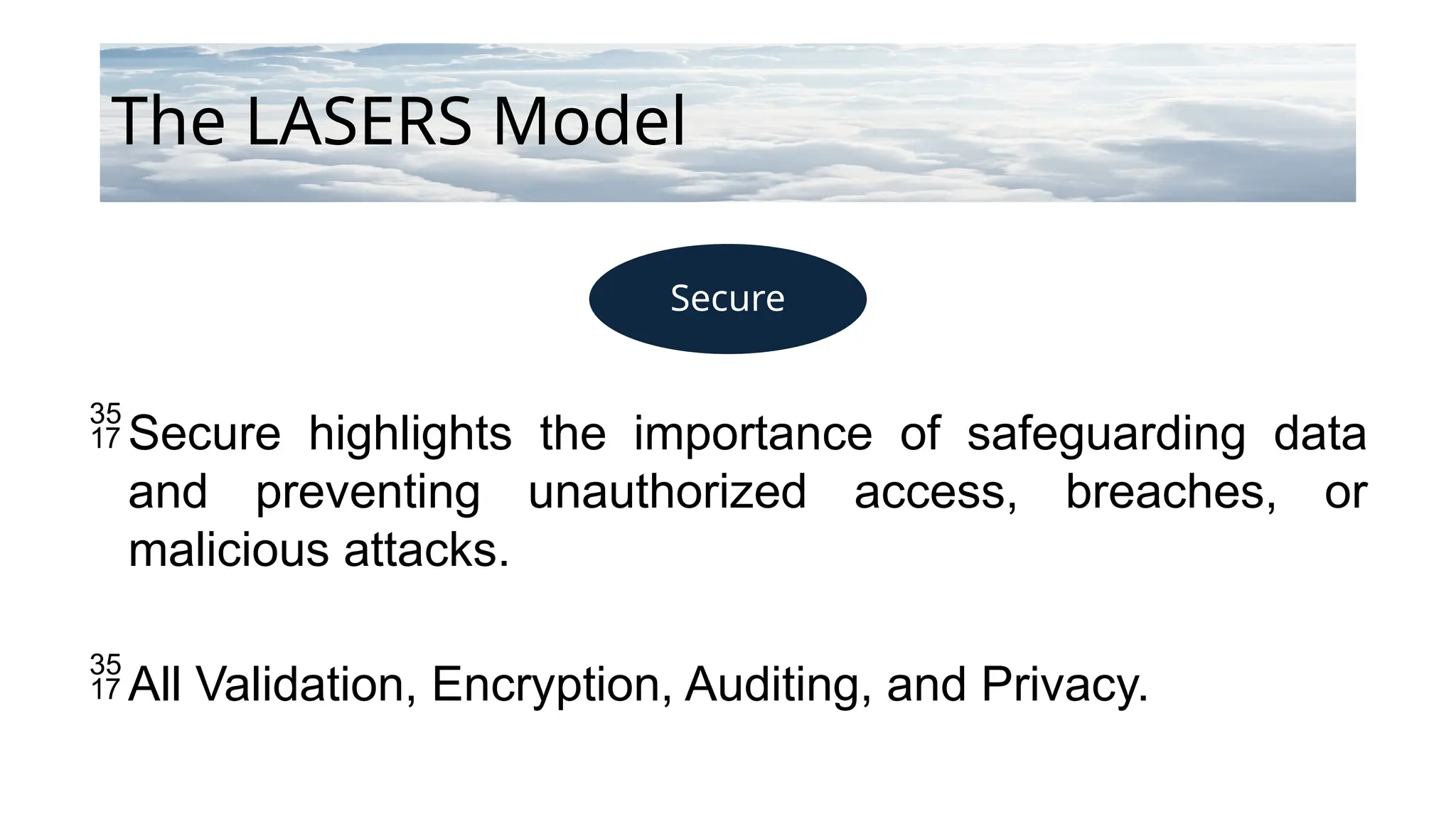 Secure
The LASERS Model
Secure highlights the importance of safeguarding data
and preventing unauthorized access, breaches, or
malicious attacks.
All Validation, Encryption, Auditing, and Privacy.
 