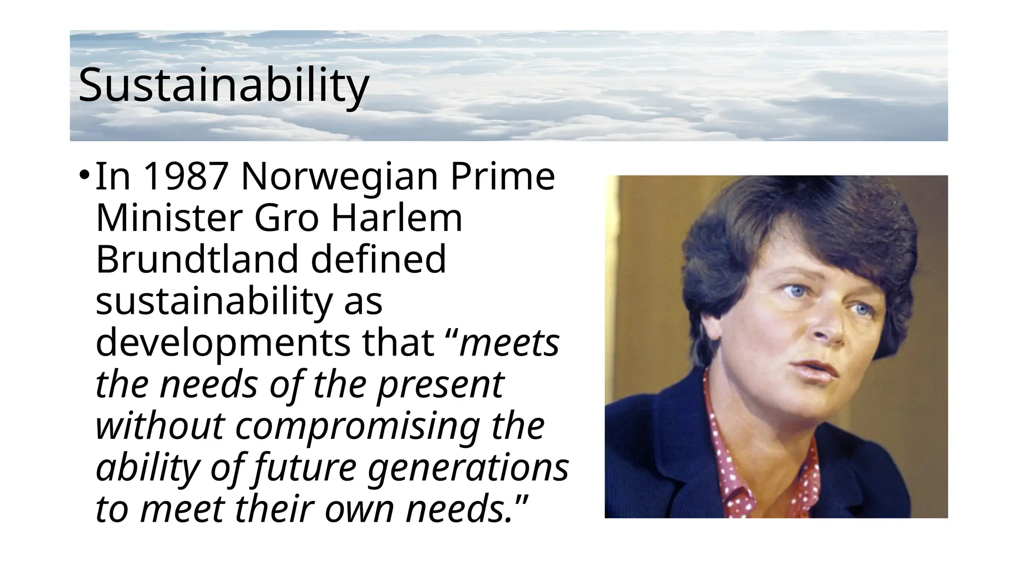 Sustainability
•In 1987 Norwegian Prime
Minister Gro Harlem
Brundtland defined
sustainability as
developments that “meets
the needs of the present
without compromising the
ability of future generations
to meet their own needs.”
 