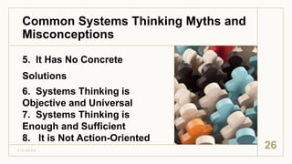 Common Systems Thinking Myths and
Misconceptions
5. It Has No Concrete
Solutions
6. Systems Thinking is
Objective and Universal
7. Systems Thinking is
Enough and Sufficient
8. It is Not Action-Oriented
3 / 3 / 2 0 2 4
26
 