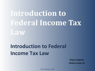 TAX-AIDE
Introduction to
Federal Income Tax
Law
Introduction to Federal
Income Tax Law
NTTC Training – 2014 1
Wayne Lippman
Walnut Creek, CA
 