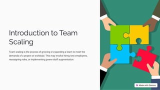 Introduction to Team
Scaling
Team scaling is the process of growing or expanding a team to meet the
demands of a project or workload. This may involve hiring new employees,
reassigning roles, or implementing power staff augmentation.
 