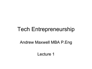 Tech Entrepreneurship Andrew Maxwell MBA P.Eng Lecture 1 