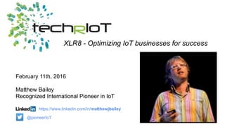 February 11th, 2016
Matthew Bailey
Recognized International Pioneer in IoT
XLR8 - Optimizing IoT businesses for success
https://www.linkedin.com/in/matthewjbailey
@pioneerIoT
 