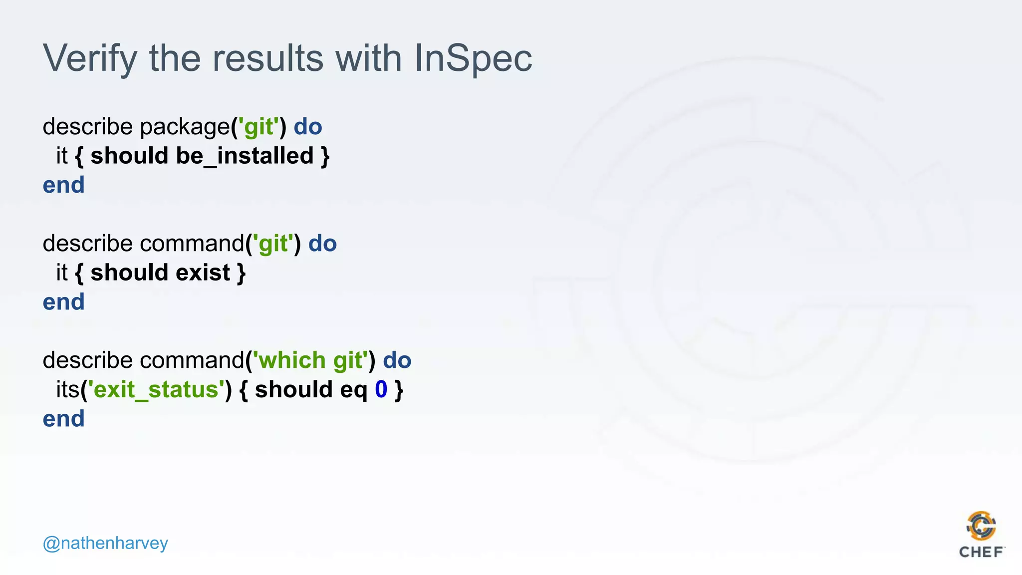 @nathenharvey
Verify the results with InSpec
describe package('git') do
it { should be_installed }
end
describe command('git') do
it { should exist }
end
describe command('which git') do
its('exit_status') { should eq 0 }
end
 