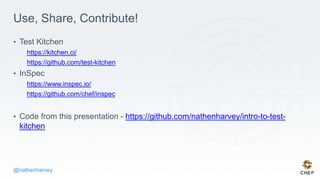 @nathenharvey
Use, Share, Contribute!
• Test Kitchen
https://kitchen.ci/
https://github.com/test-kitchen
• InSpec
https://www.inspec.io/
https://github.com/chef/inspec
• Code from this presentation - https://github.com/nathenharvey/intro-to-test-
kitchen
 