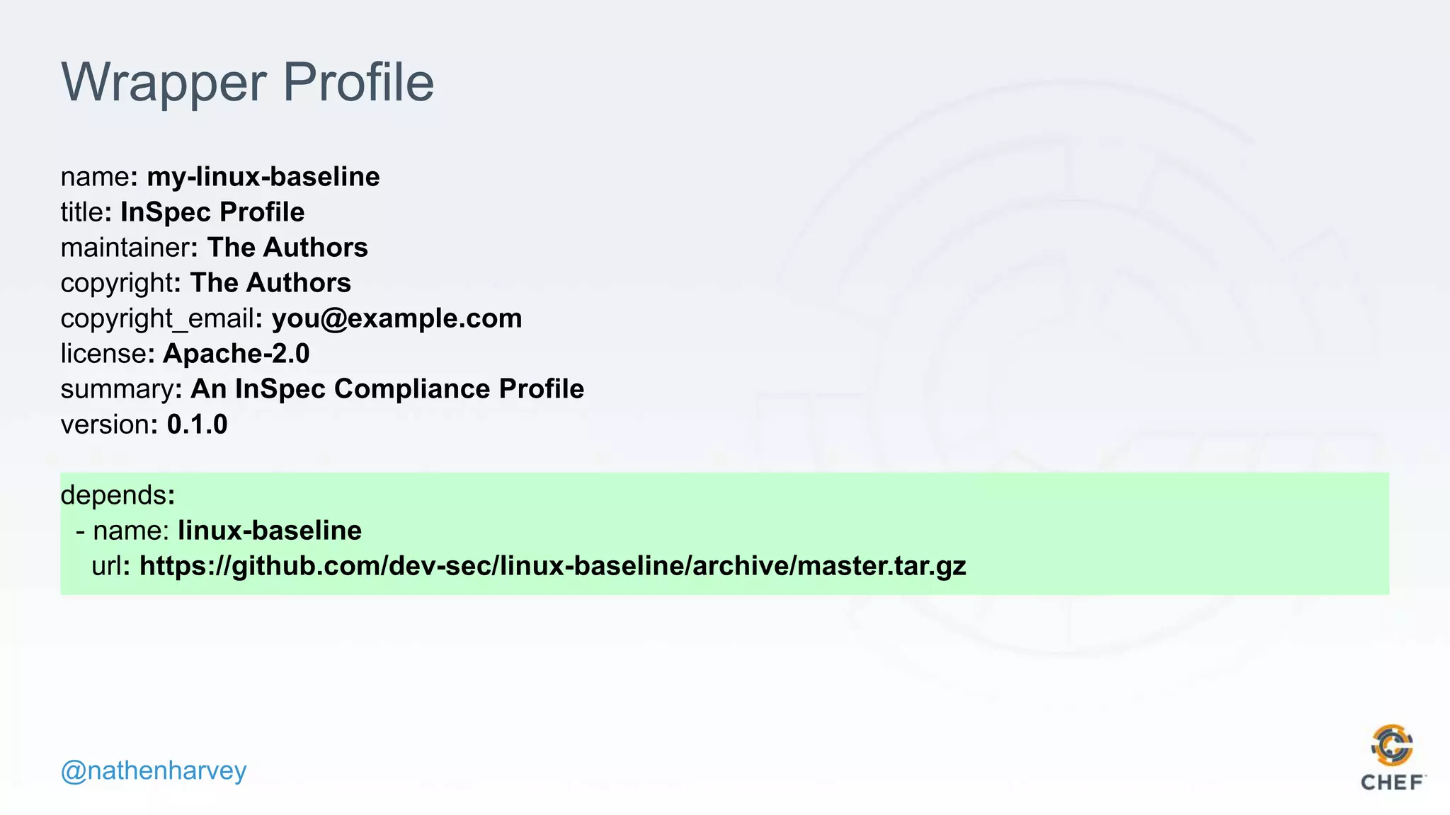 @nathenharvey
Wrapper Profile
name: my-linux-baseline
title: InSpec Profile
maintainer: The Authors
copyright: The Authors
copyright_email: you@example.com
license: Apache-2.0
summary: An InSpec Compliance Profile
version: 0.1.0
depends:
- name: linux-baseline
url: https://github.com/dev-sec/linux-baseline/archive/master.tar.gz
 