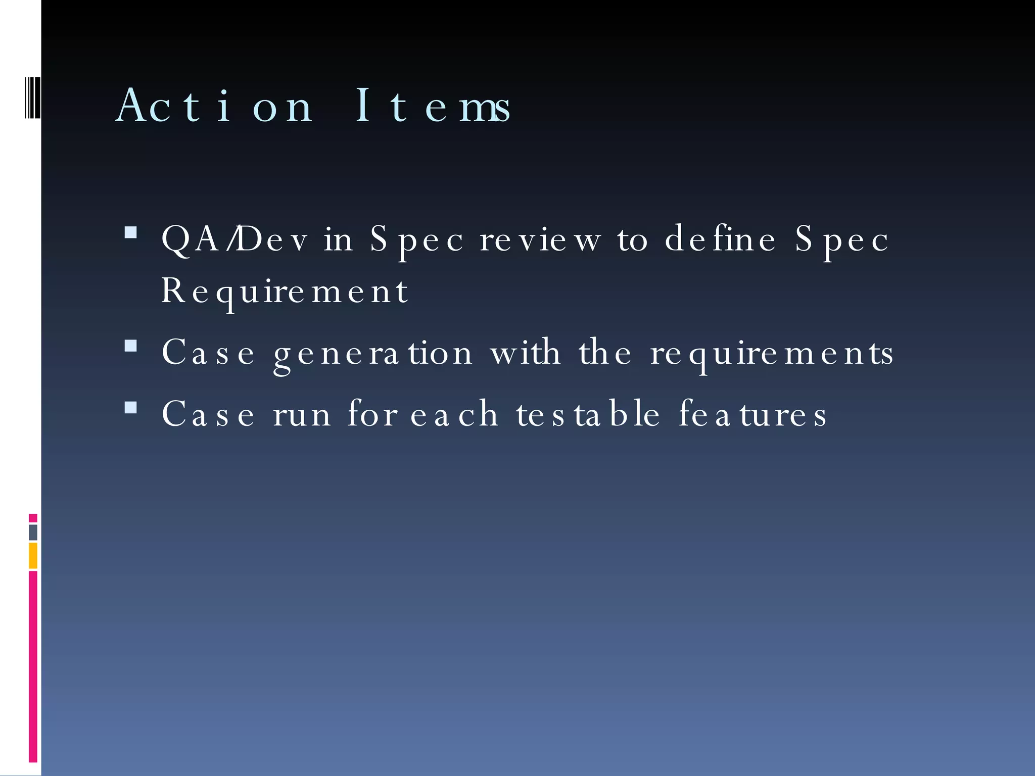 Action Items QA/Dev in Spec review to define Spec Requirement Case generation with the requirements Case run for each testable features