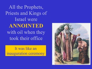All the Prophets,
Priests and Kings of
Israel were
ANNOINTED
with oil when they
took their office
It was like an
inauguration ceremony
 
