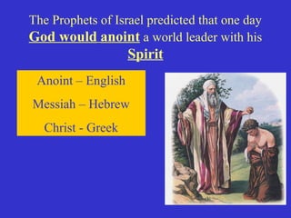 The Prophets of Israel predicted that one day
God would anoint a world leader with his
Spirit
Anoint – English
Messiah – Hebrew
Christ - Greek
 