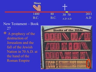 30
A.D.
2011
A.D.
1400
B.C..
Moses
80
B.C..
New Testament – Book
27
 A prophecy of the
destruction of
Jerusalem and the
fall of the Jewish
Nation in 70 A.D. at
the hand of the
Roman Empire
70
A.D.
 