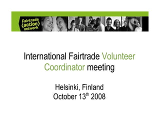 International Fairtrade  Volunteer Coordinator  meeting Helsinki, Finland October 13 th  2008 